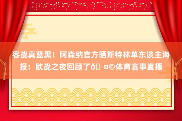 客战真蓝黑！阿森纳官方晒斯特林单东谈主海报：欧战之夜回顾了🤩体育赛事直播