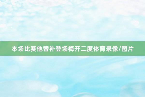 本场比赛他替补登场梅开二度体育录像/图片