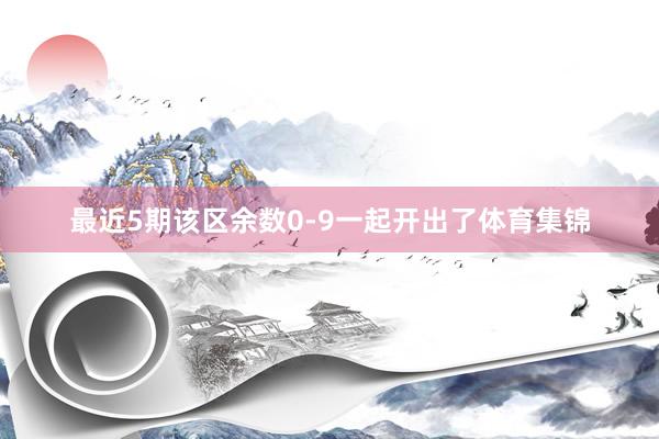 最近5期该区余数0-9一起开出了体育集锦