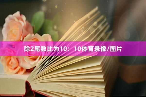 除2尾数比为10：10体育录像/图片