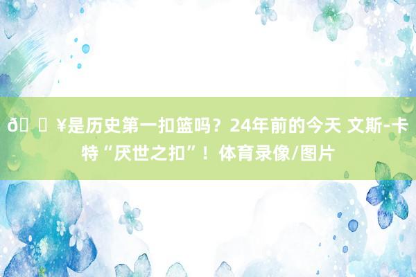 💥是历史第一扣篮吗？24年前的今天 文斯-卡特“厌世之扣”！体育录像/图片