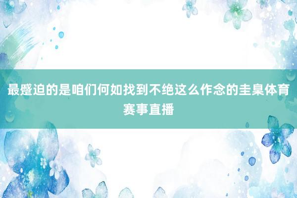 最蹙迫的是咱们何如找到不绝这么作念的圭臬体育赛事直播