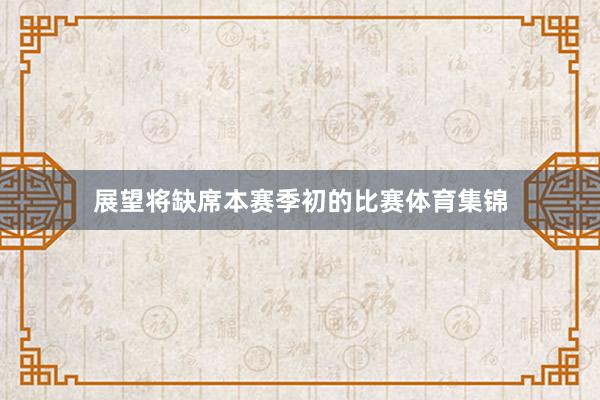 展望将缺席本赛季初的比赛体育集锦