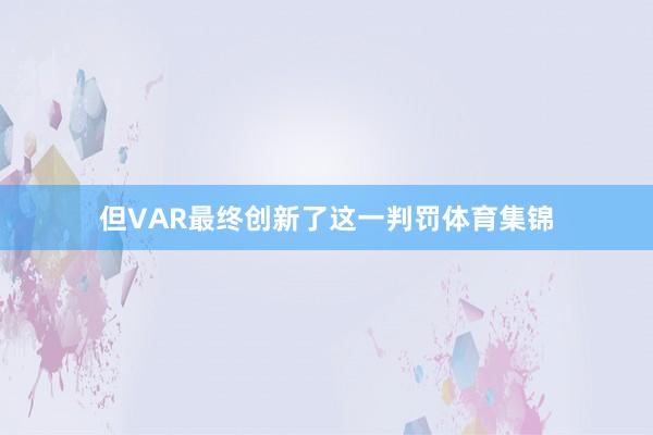 但VAR最终创新了这一判罚体育集锦