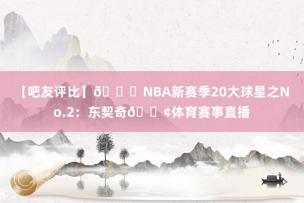 【吧友评比】🌟NBA新赛季20大球星之No.2：东契奇🂢体育赛事直播