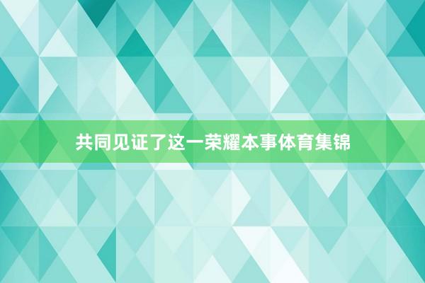 共同见证了这一荣耀本事体育集锦