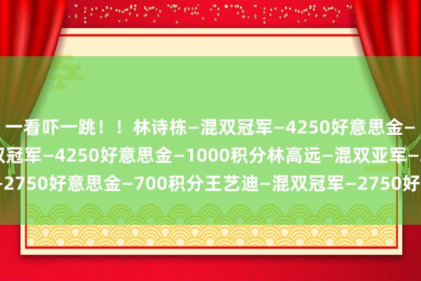 一看吓一跳！！林诗栋—混双冠军—4250好意思金—1000积分蒯曼—混双冠军—4250好意思金—1000积分林高远—混双亚军—2750好意思金—700积分王艺迪—混双冠军—2750好意思金—700积分体育集锦