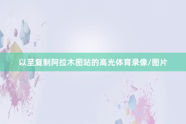 以至复制阿拉木图站的高光体育录像/图片