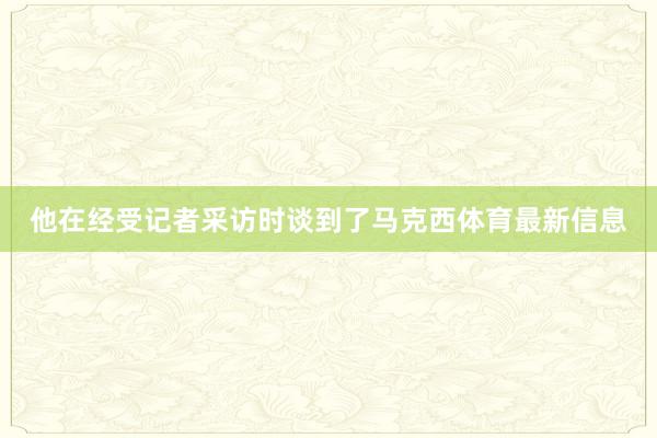 他在经受记者采访时谈到了马克西体育最新信息