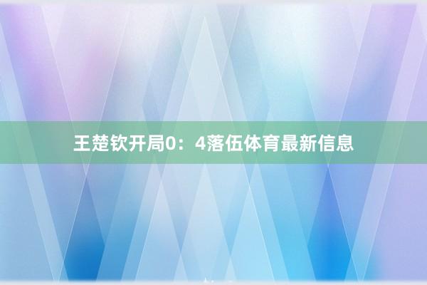 王楚钦开局0：4落伍体育最新信息