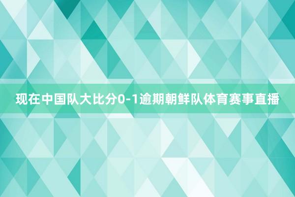 现在中国队大比分0-1逾期朝鲜队体育赛事直播