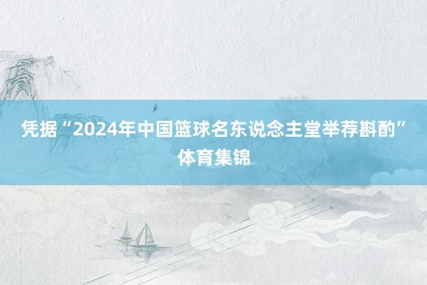 凭据“2024年中国篮球名东说念主堂举荐斟酌”体育集锦