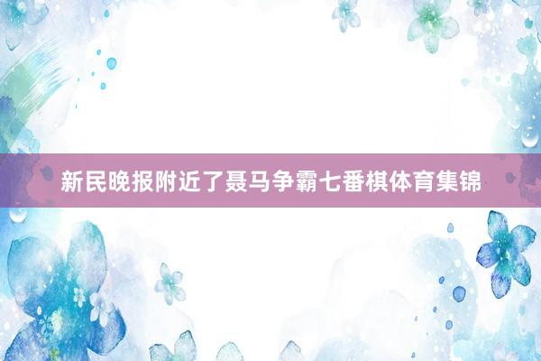 新民晚报附近了聂马争霸七番棋体育集锦