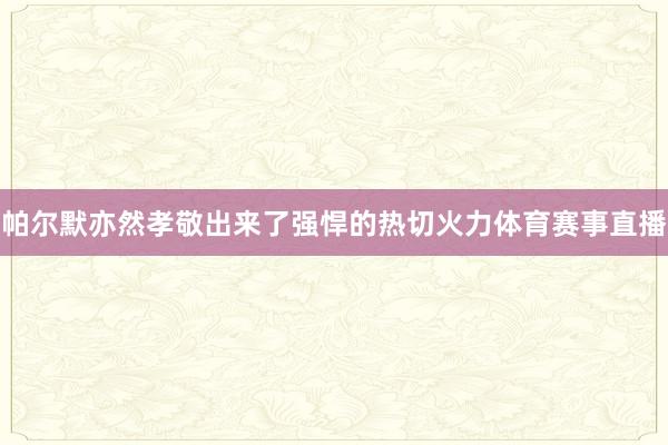 帕尔默亦然孝敬出来了强悍的热切火力体育赛事直播