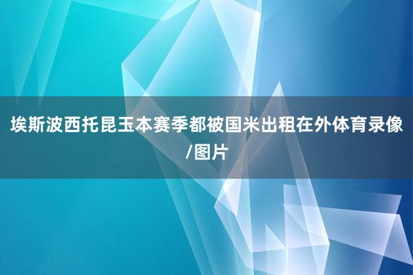 埃斯波西托昆玉本赛季都被国米出租在外体育录像/图片