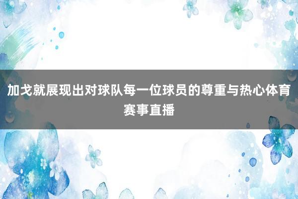 加戈就展现出对球队每一位球员的尊重与热心体育赛事直播