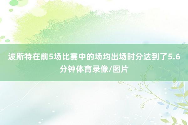 波斯特在前5场比赛中的场均出场时分达到了5.6分钟体育录像/图片