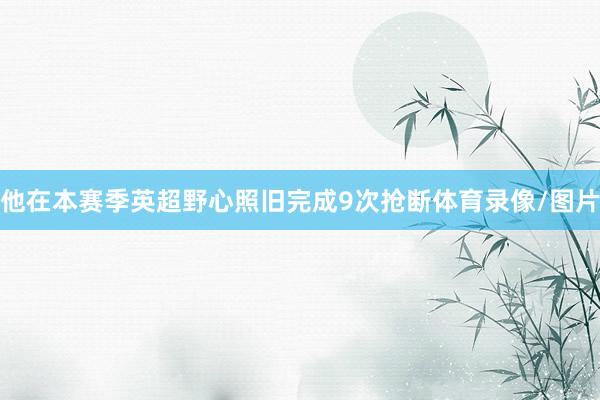 他在本赛季英超野心照旧完成9次抢断体育录像/图片