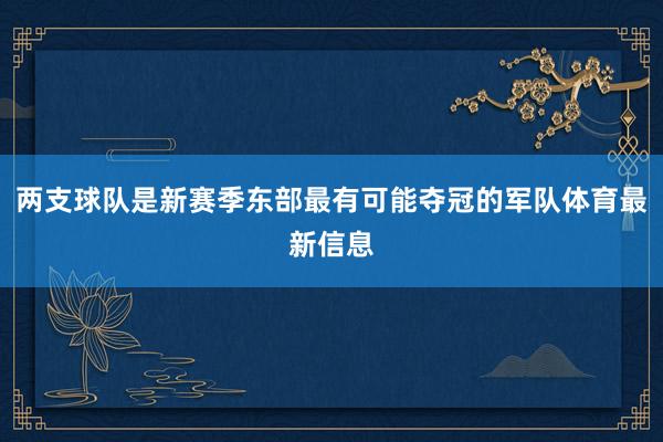 两支球队是新赛季东部最有可能夺冠的军队体育最新信息