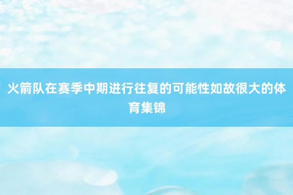 火箭队在赛季中期进行往复的可能性如故很大的体育集锦