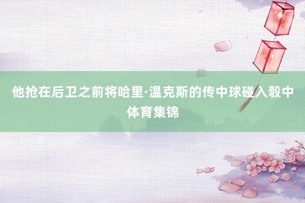 他抢在后卫之前将哈里·温克斯的传中球碰入彀中体育集锦