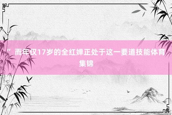 ” 而年仅17岁的全红婵正处于这一要道技能体育集锦